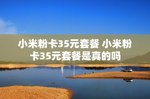 小米粉卡35元套餐 小米粉卡35元套餐是真的吗