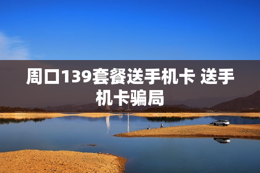 周口139套餐送手机卡 送手机卡骗局