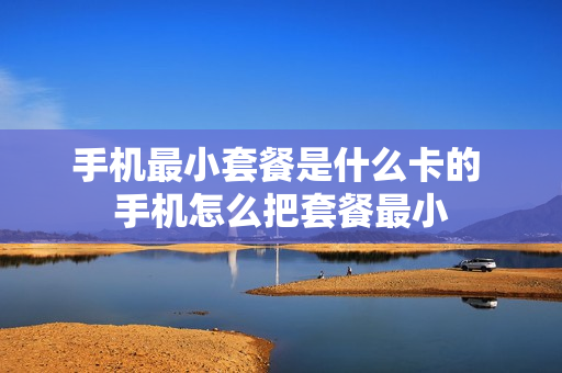 手机最小套餐是什么卡的 手机怎么把套餐最小
