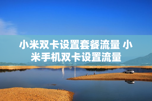 小米双卡设置套餐流量 小米手机双卡设置流量