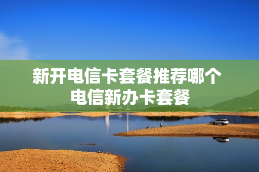 新开电信卡套餐推荐哪个 电信新办卡套餐