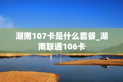 湖南107卡是什么套餐_湖南联通106卡