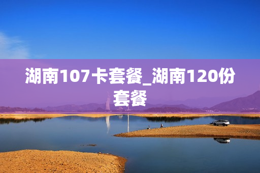 湖南107卡套餐_湖南120份套餐