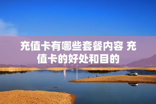 充值卡有哪些套餐内容 充值卡的好处和目的