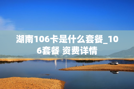湖南106卡是什么套餐_106套餐 资费详情