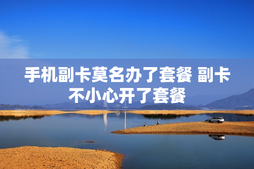 手机副卡莫名办了套餐 副卡不小心开了套餐