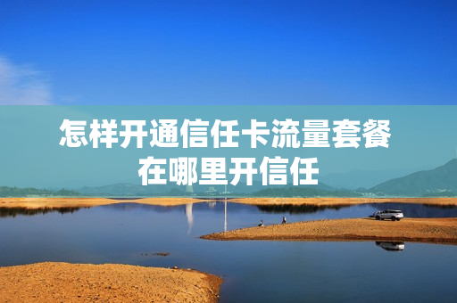 怎样开通信任卡流量套餐 在哪里开信任