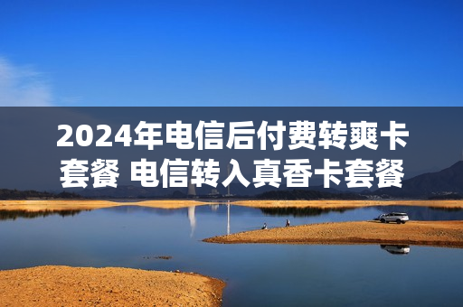 2024年电信后付费转爽卡套餐 电信转入真香卡套餐