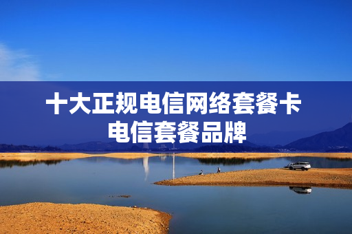 十大正规电信网络套餐卡 电信套餐品牌