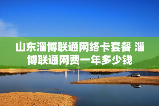 山东淄博联通网络卡套餐 淄博联通网费一年多少钱