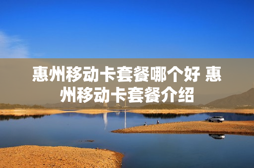 惠州移动卡套餐哪个好 惠州移动卡套餐介绍