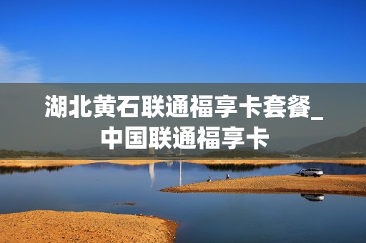 湖北黄石联通福享卡套餐_中国联通福享卡