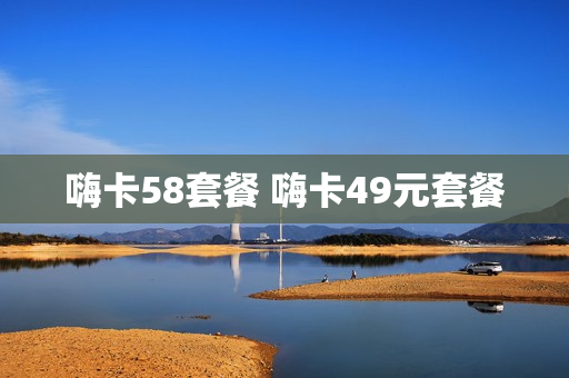 嗨卡58套餐 嗨卡49元套餐