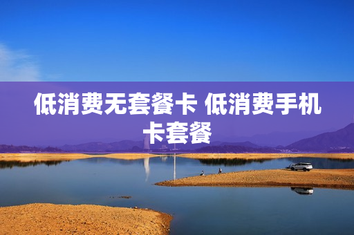 低消费无套餐卡 低消费手机卡套餐