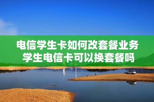 电信学生卡如何改套餐业务 学生电信卡可以换套餐吗