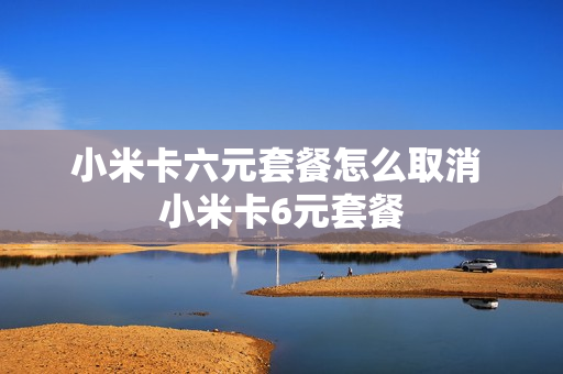 小米卡六元套餐怎么取消 小米卡6元套餐