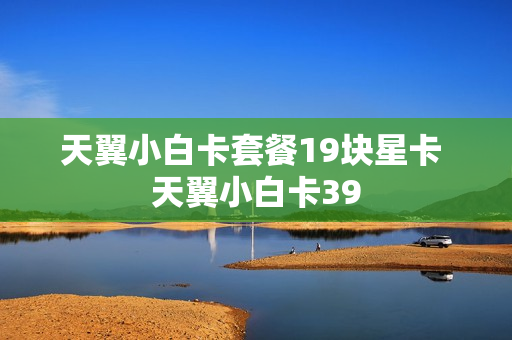 天翼小白卡套餐19块星卡 天翼小白卡39