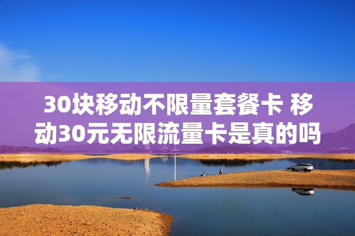 30块移动不限量套餐卡 移动30元无限流量卡是真的吗
