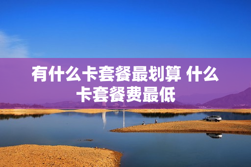 有什么卡套餐最划算 什么卡套餐费最低