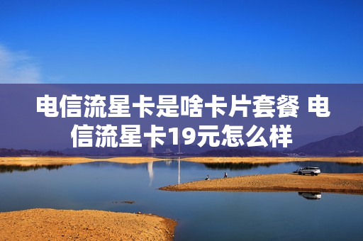 电信流星卡是啥卡片套餐 电信流星卡19元怎么样