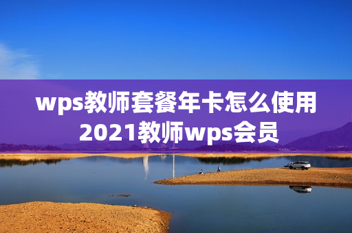 wps教师套餐年卡怎么使用 2021教师wps会员