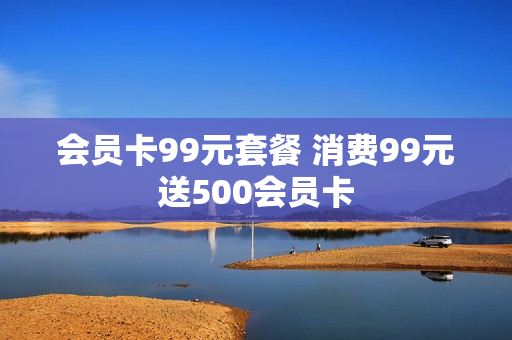 会员卡99元套餐 消费99元送500会员卡