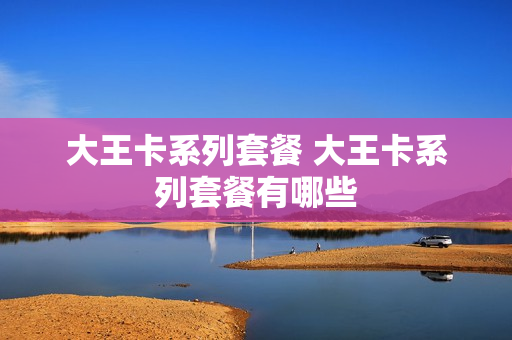大王卡系列套餐 大王卡系列套餐有哪些