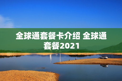 全球通套餐卡介绍 全球通套餐2021
