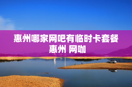 惠州哪家网吧有临时卡套餐 惠州 网咖