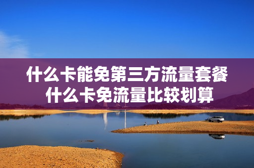 什么卡能免第三方流量套餐 什么卡免流量比较划算