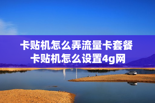 卡贴机怎么弄流量卡套餐 卡贴机怎么设置4g网