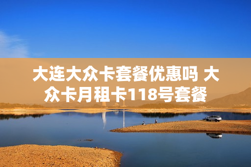 大连大众卡套餐优惠吗 大众卡月租卡118号套餐