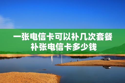 一张电信卡可以补几次套餐 补张电信卡多少钱