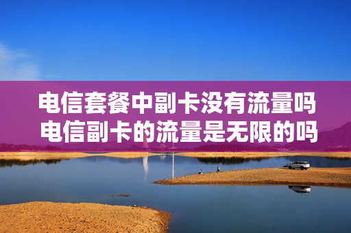 电信套餐中副卡没有流量吗 电信副卡的流量是无限的吗