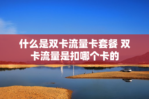 什么是双卡流量卡套餐 双卡流量是扣哪个卡的