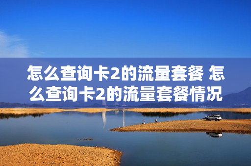 怎么查询卡2的流量套餐 怎么查询卡2的流量套餐情况