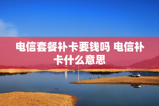 电信套餐补卡要钱吗 电信补卡什么意思