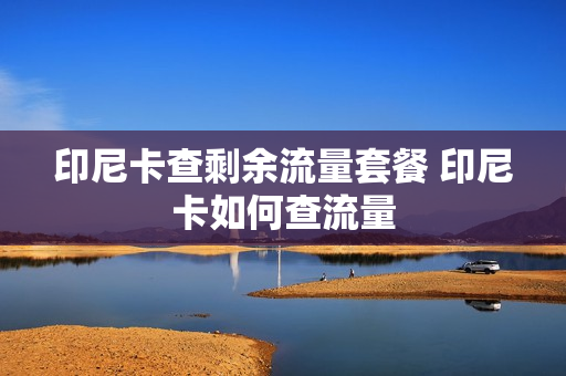 印尼卡查剩余流量套餐 印尼卡如何查流量