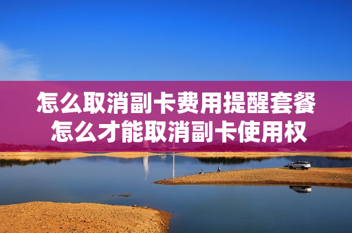 怎么取消副卡费用提醒套餐 怎么才能取消副卡使用权限