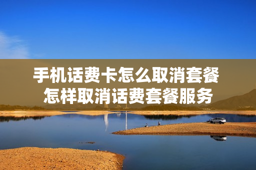 手机话费卡怎么取消套餐 怎样取消话费套餐服务