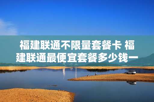 福建联通不限量套餐卡 福建联通最便宜套餐多少钱一个月