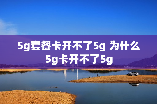 5g套餐卡开不了5g 为什么5g卡开不了5g