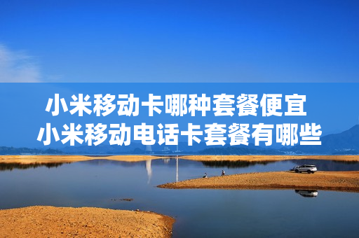 小米移动卡哪种套餐便宜 小米移动电话卡套餐有哪些