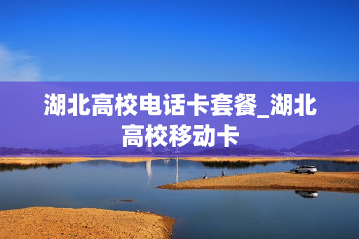 湖北高校电话卡套餐_湖北高校移动卡
