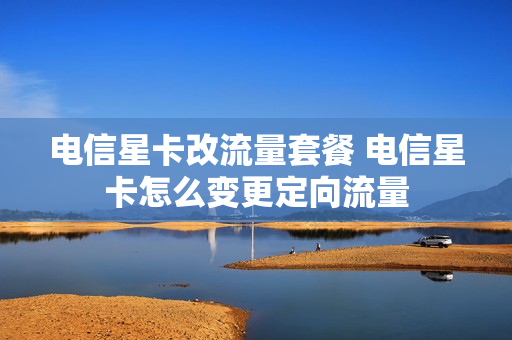 电信星卡改流量套餐 电信星卡怎么变更定向流量