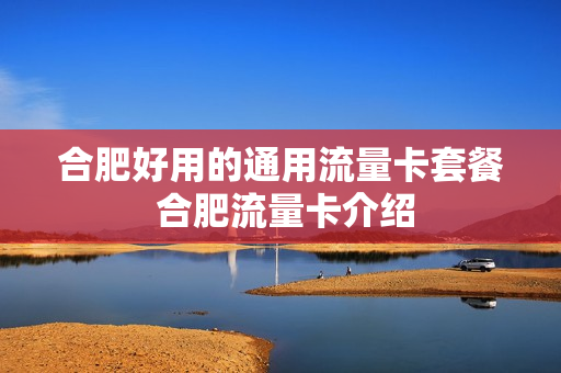 合肥好用的通用流量卡套餐 合肥流量卡介绍