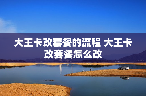 大王卡改套餐的流程 大王卡改套餐怎么改