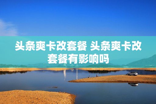 头条爽卡改套餐 头条爽卡改套餐有影响吗