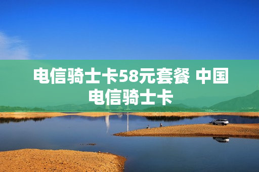 电信骑士卡58元套餐 中国电信骑士卡