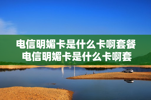 电信明媚卡是什么卡啊套餐 电信明媚卡是什么卡啊套餐的